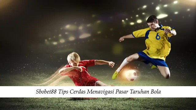 Sbobet88 Tips Cerdas Menavigasi Pasar Taruhan Bola